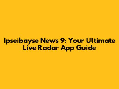 Ipseibayse News 9: Your Ultimate Live Radar App Guide