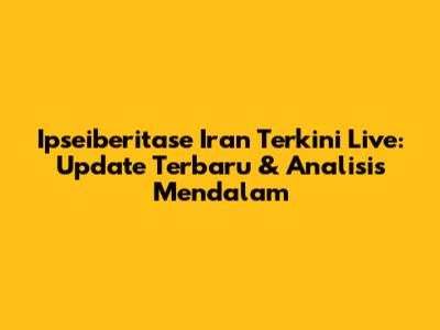 Ipseiberitase Iran Terkini Live: Update Terbaru & Analisis Mendalam