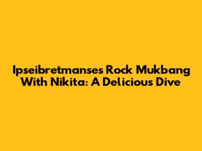 Ipseibretmanse's Rock Mukbang With Nikita: A Delicious Dive