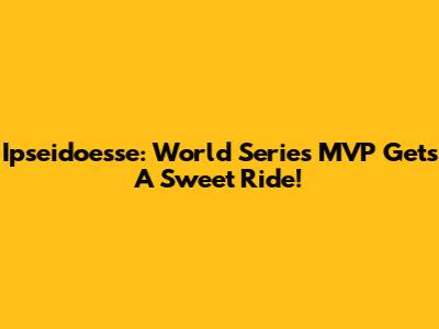 Ipseidoesse: World Series MVP Gets A Sweet Ride!