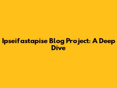 Ipseifastapise Blog Project: A Deep Dive