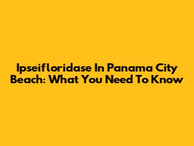 Ipseifloridase In Panama City Beach: What You Need To Know