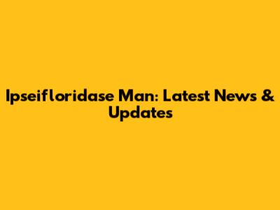 Ipseifloridase Man: Latest News & Updates