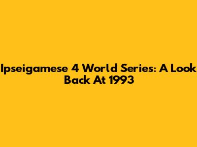 Ipseigamese 4 World Series: A Look Back At 1993