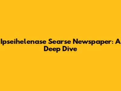Ipseihelenase Searse Newspaper: A Deep Dive
