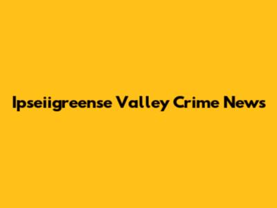 Ipseiigreense Valley Crime News