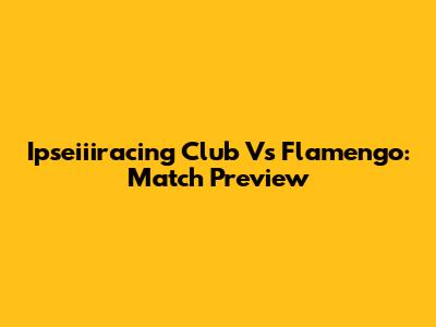 Ipseiiiracing Club Vs Flamengo: Match Preview