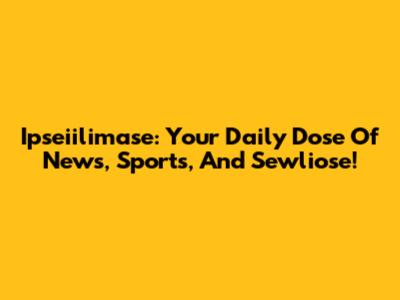 Ipseiilimase: Your Daily Dose Of News, Sports, And Sewliose!