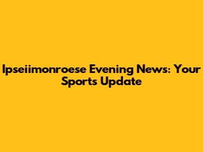 Ipseiimonroese Evening News: Your Sports Update