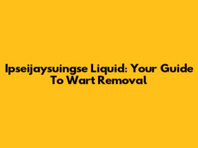 Ipseijaysuingse Liquid: Your Guide To Wart Removal