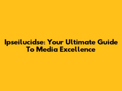 Ipseilucidse: Your Ultimate Guide To Media Excellence