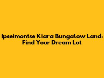 Ipseimontse Kiara Bungalow Land: Find Your Dream Lot
