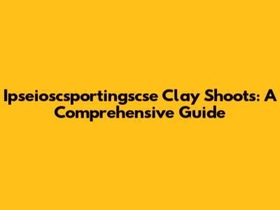Ipseioscsportingscse Clay Shoots: A Comprehensive Guide