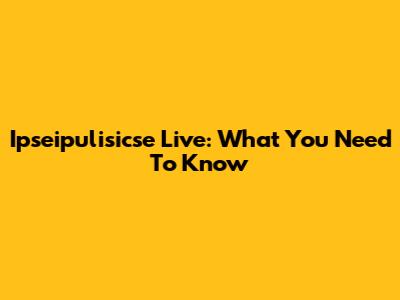 Ipseipulisicse Live: What You Need To Know