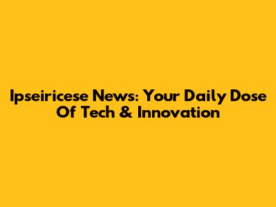 Ipseiricese News: Your Daily Dose Of Tech & Innovation