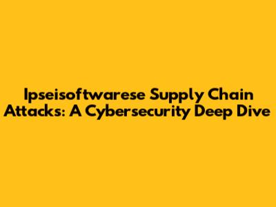 Ipseisoftwarese Supply Chain Attacks: A Cybersecurity Deep Dive