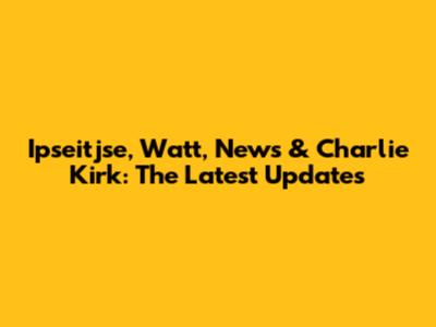 Ipseitjse, Watt, News & Charlie Kirk: The Latest Updates