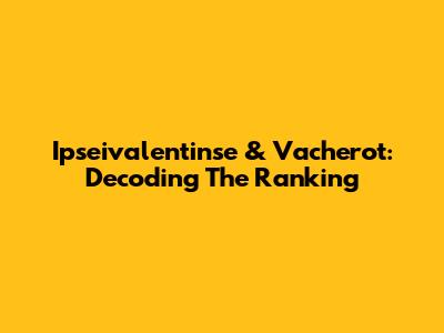 Ipseivalentinse & Vacherot: Decoding The Ranking