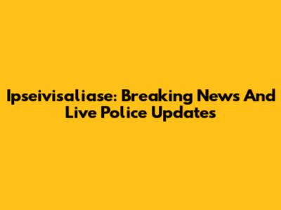 Ipseivisaliase: Breaking News And Live Police Updates