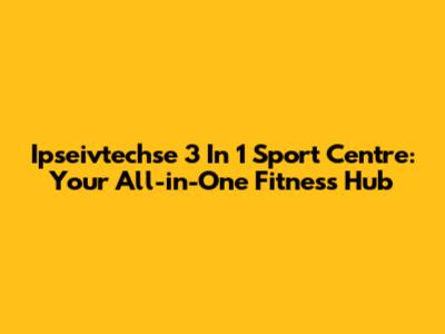 Ipseivtechse 3 In 1 Sport Centre: Your All-in-One Fitness Hub