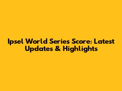 Ipsel World Series Score: Latest Updates & Highlights