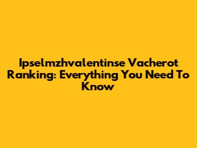 Ipselmzhvalentinse Vacherot Ranking: Everything You Need To Know