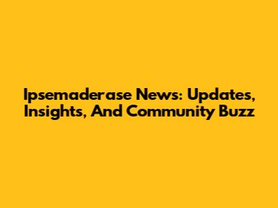 Ipsemaderase News: Updates, Insights, And Community Buzz