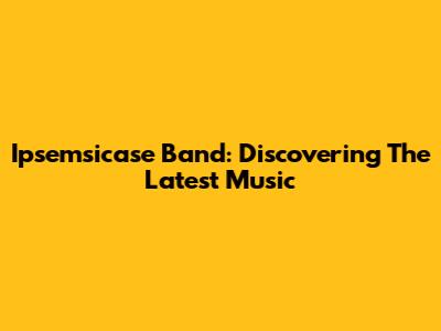 Ipsemsicase Band: Discovering The Latest Music