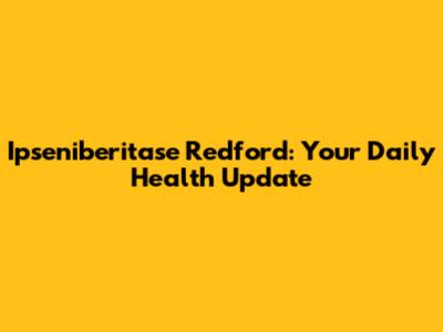 Ipseniberitase Redford: Your Daily Health Update
