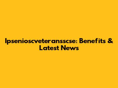 Ipsenioscveteransscse: Benefits & Latest News