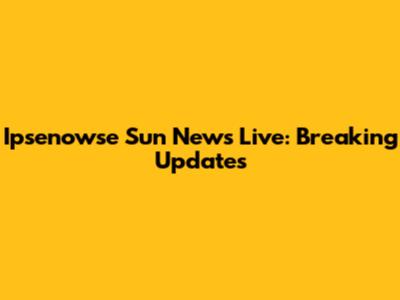 Ipsenowse Sun News Live: Breaking Updates