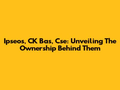 Ipseos, CK Bas, Cse: Unveiling The Ownership Behind Them