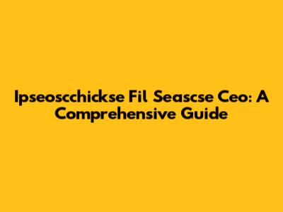 Ipseoscchickse Fil Seascse Ceo: A Comprehensive Guide