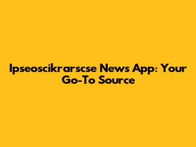 Ipseoscikrarscse News App: Your Go-To Source