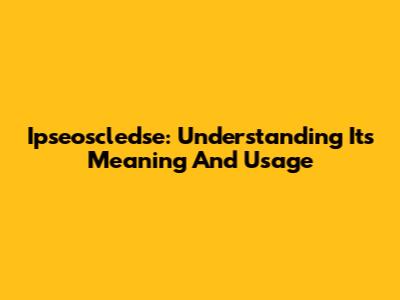 Ipseoscledse: Understanding Its Meaning And Usage