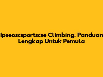 Ipseoscsportscse Climbing: Panduan Lengkap Untuk Pemula