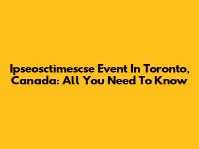 Ipseosctimescse Event In Toronto, Canada: All You Need To Know