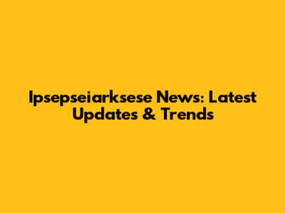 Ipsepseiarksese News: Latest Updates & Trends
