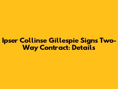 Ipser Collinse Gillespie Signs Two-Way Contract: Details