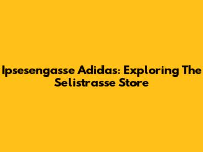 Ipsesengasse Adidas: Exploring The Selistrasse Store