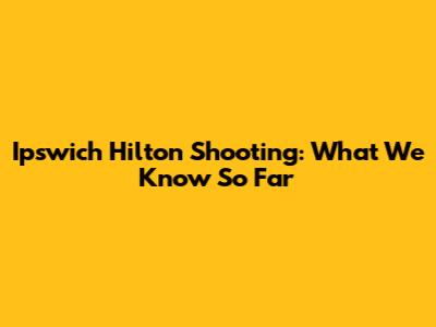 Ipswich Hilton Shooting: What We Know So Far