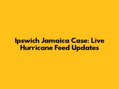 Ipswich Jamaica Case: Live Hurricane Feed Updates
