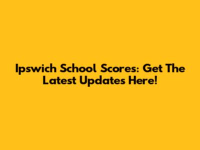 Ipswich School Scores: Get The Latest Updates Here!