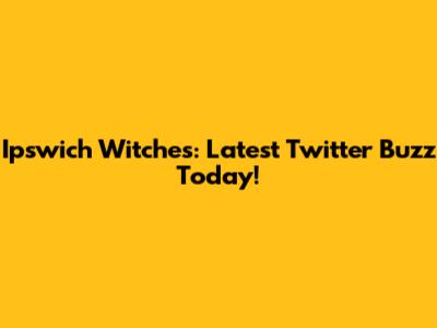 Ipswich Witches: Latest Twitter Buzz Today!