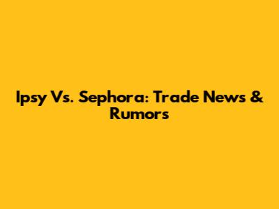 Ipsy Vs. Sephora: Trade News & Rumors