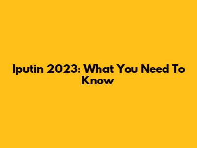 Iputin 2023: What You Need To Know
