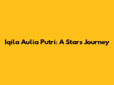 Iqila Aulia Putri: A Star's Journey