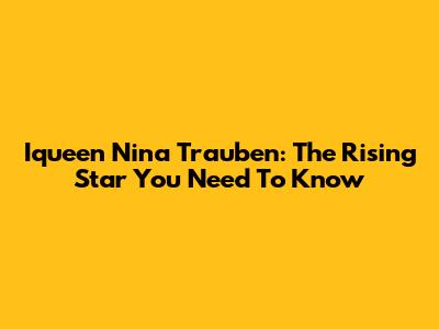 Iqueen Nina Trauben: The Rising Star You Need To Know