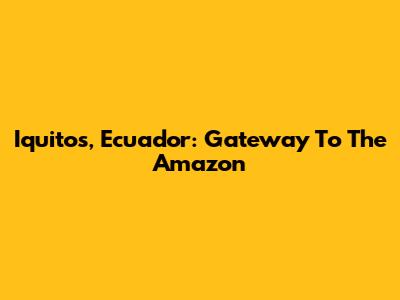 Iquitos, Ecuador: Gateway To The Amazon