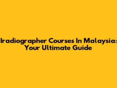 Iradiographer Courses In Malaysia: Your Ultimate Guide